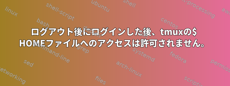 ログアウト後にログインした後、tmuxの$ HOMEファイルへのアクセスは許可されません。