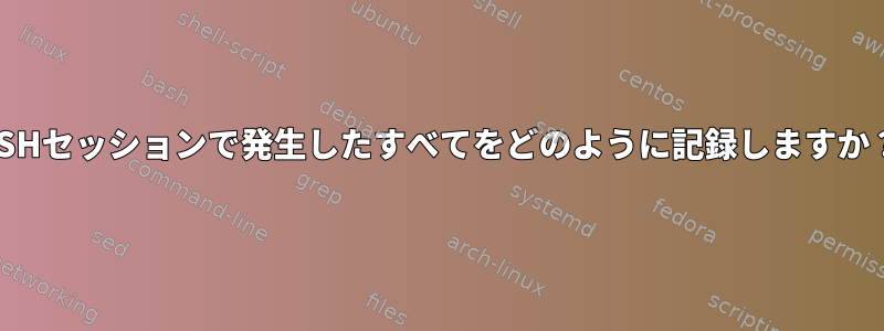 SSHセッションで発生したすべてをどのように記録しますか？