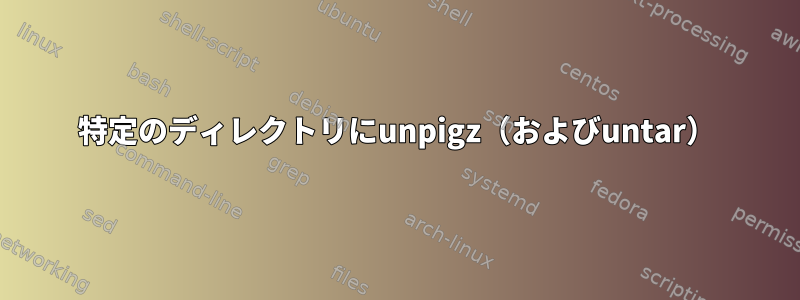 特定のディレクトリにunpigz（およびuntar）