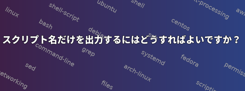 スクリプト名だけを出力するにはどうすればよいですか？