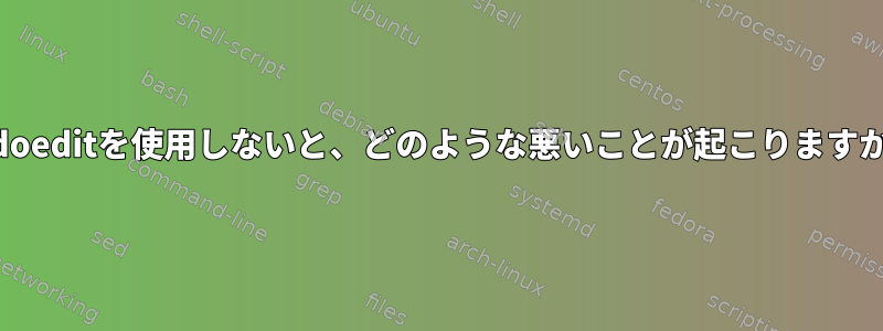 sudoeditを使用しないと、どのような悪いことが起こりますか？