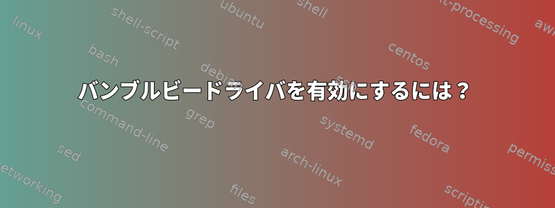 バンブルビードライバを有効にするには？