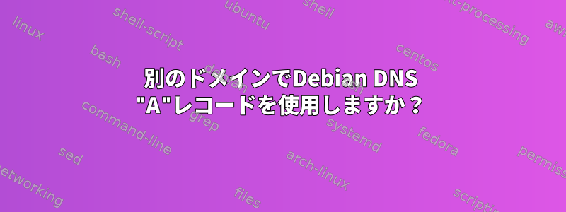 別のドメインでDebian DNS "A"レコードを使用しますか？