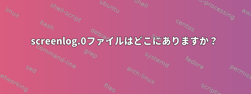 screenlog.0ファイルはどこにありますか？