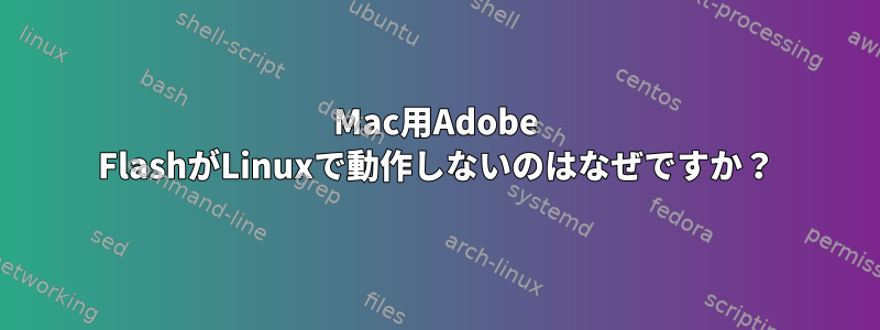 Mac用Adobe FlashがLinuxで動作しないのはなぜですか？