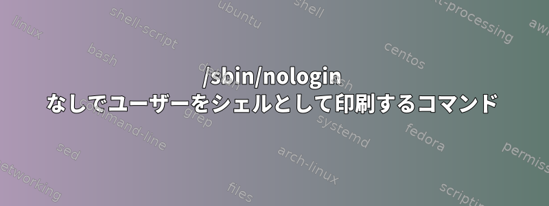 /sbin/nologin なしでユーザーをシェルとして印刷するコマンド