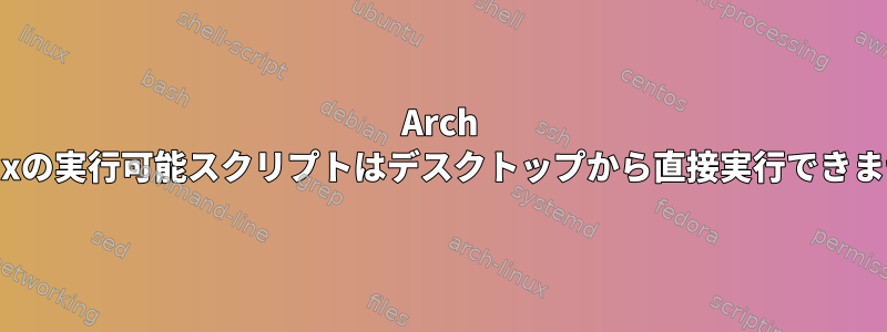 Arch Linuxの実行可能スクリプトはデスクトップから直接実行できません