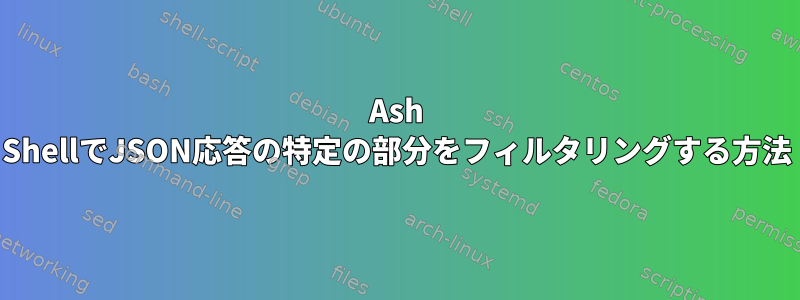 Ash ShellでJSON応答の特定の部分をフィルタリングする方法