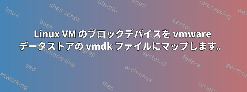 Linux VM のブロックデバイスを vmware データストアの vmdk ファイルにマップします。