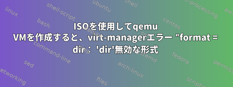 ISOを使用してqemu VMを作成すると、virt-managerエラー "format = dir： 'dir'無効な形式