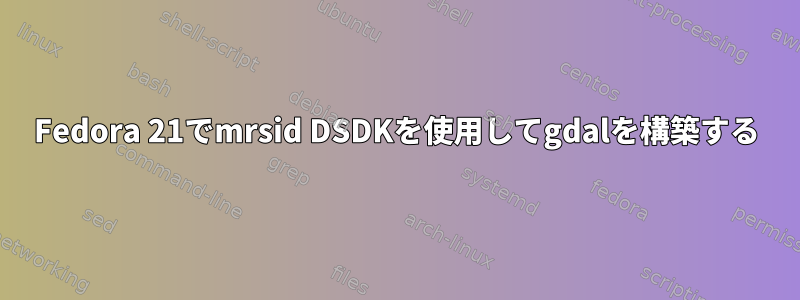 Fedora 21でmrsid DSDKを使用してgdalを構築する