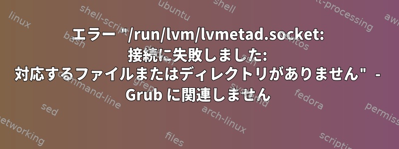 エラー "/run/lvm/lvmetad.socket: 接続に失敗しました: 対応するファイルまたはディレクトリがありません" - Grub に関連しません