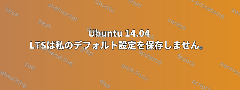 Ubuntu 14.04 LTSは私のデフォルト設定を保存しません。