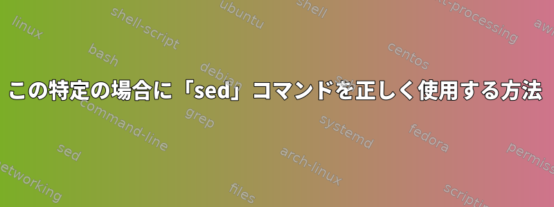 この特定の場合に「sed」コマンドを正しく使用する方法