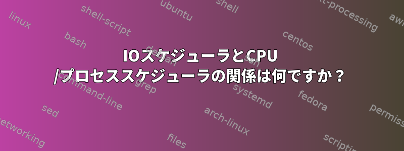 IOスケジューラとCPU /プロセススケジューラの関係は何ですか？