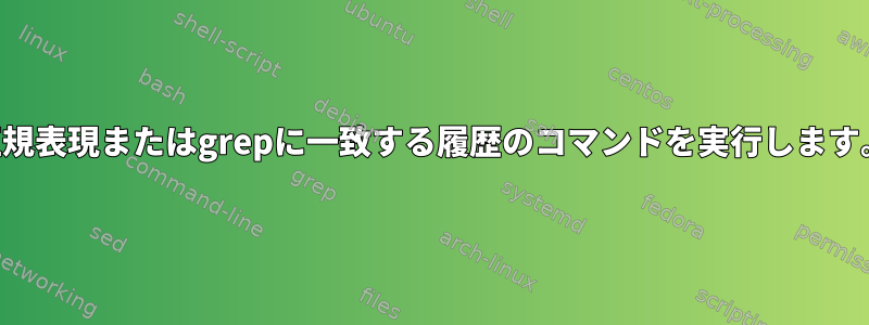 正規表現またはgrepに一致する履歴のコマンドを実行します。