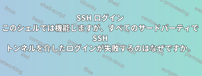 SSH ログイン このシェルでは機能しますが、すべてのサードパーティで SSH トンネルを介したログインが失敗するのはなぜですか。