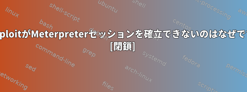 MetasploitがMeterpreterセッションを確立できないのはなぜですか？ [閉鎖]