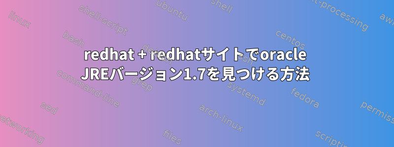 redhat + redhatサイトでoracle JREバージョン1.7を見つける方法