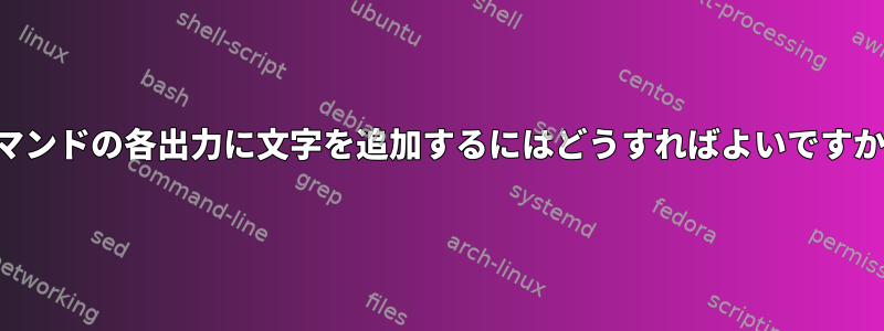 コマンドの各出力に文字を追加するにはどうすればよいですか？