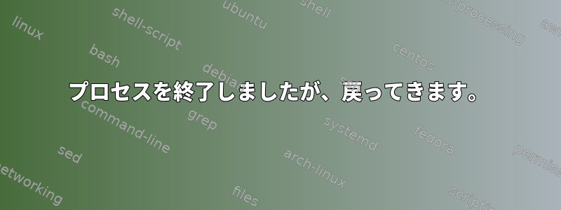 プロセスを終了しましたが、戻ってきます。