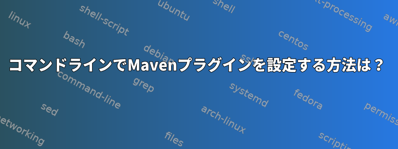 コマンドラインでMavenプラグインを設定する方法は？