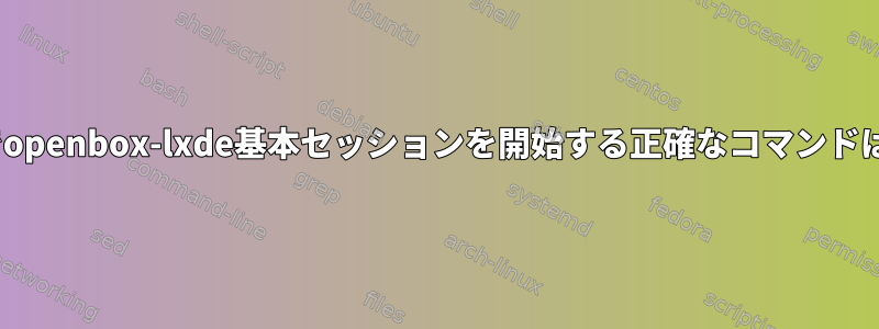 Raspbianでopenbox-lxde基本セッションを開始する正確なコマンドは何ですか？