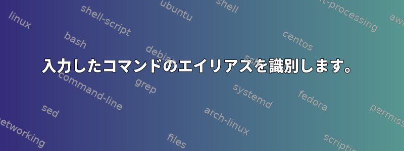 入力したコマンドのエイリアスを識別します。