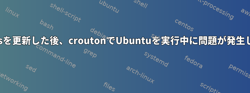 chromeosを更新した後、croutonでUbuntuを実行中に問題が発生しました。