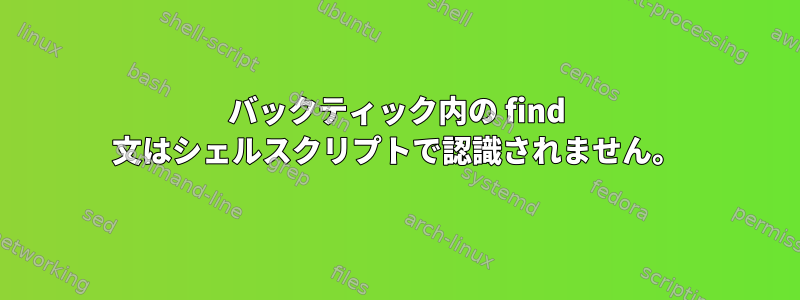 バックティック内の find 文はシェルスクリプトで認識されません。