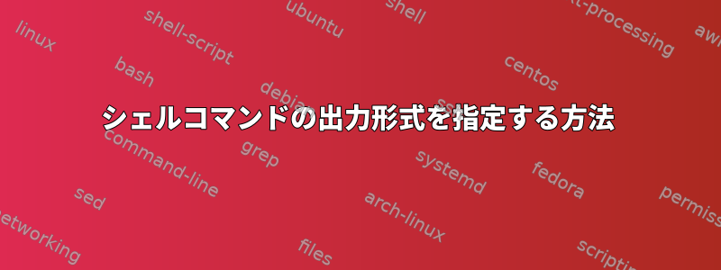 シェルコマンドの出力形式を指定する方法