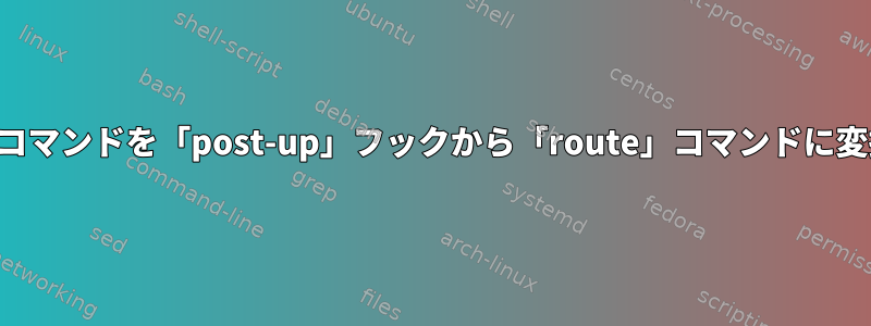 この「ip」コマンドを「post-up」フックから「route」コマンドに変換します。