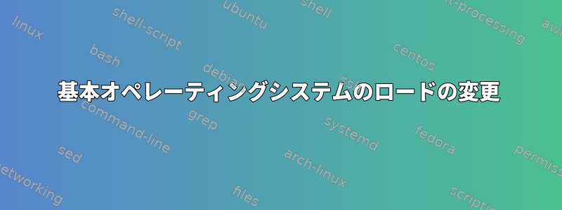 基本オペレーティングシステムのロードの変更