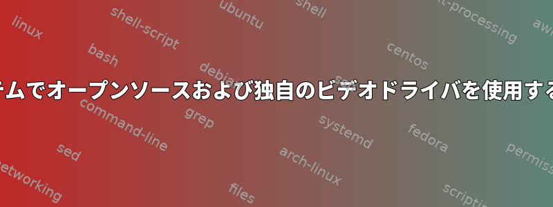 同じシステムでオープンソースおよび独自のビデオドライバを使用する方法は？