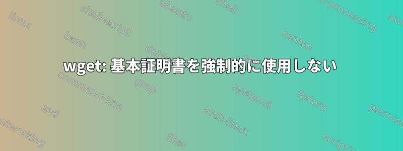 wget: 基本証明書を強制的に使用しない