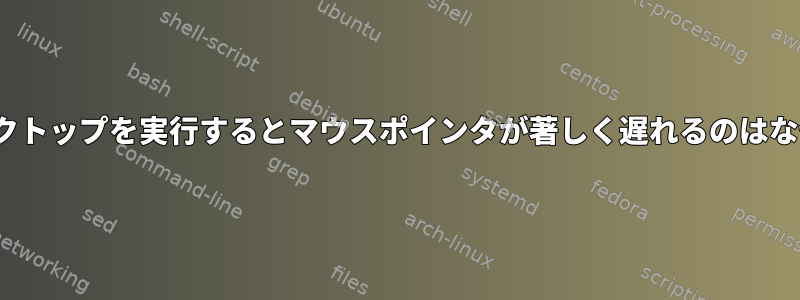 Linuxデスクトップを実行するとマウスポインタが著しく遅れるのはなぜですか？