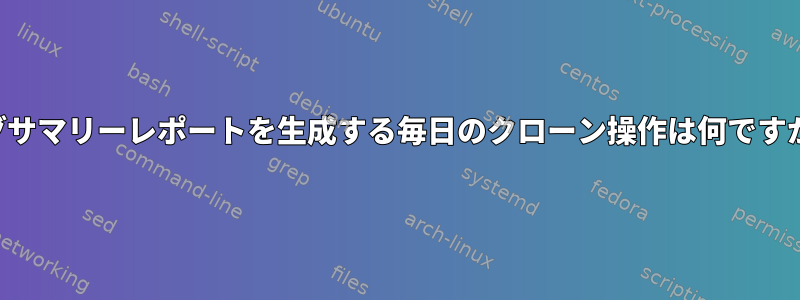 ログサマリーレポートを生成する毎日のクローン操作は何ですか？