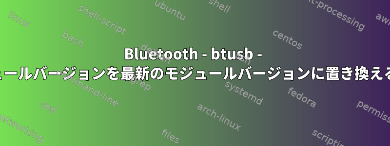 Bluetooth - btusb - モジュールバージョンを最新のモジュールバージョンに置き換える方法