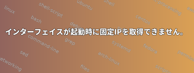 インターフェイスが起動時に固定IPを取得できません。