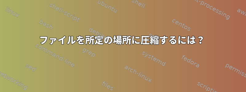 ファイルを所定の場所に圧縮するには？