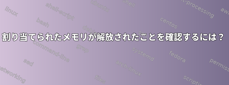 割り当てられたメモリが解放されたことを確認するには？