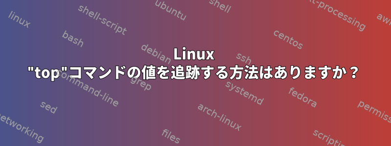 Linux "top"コマンドの値を追跡する方法はありますか？