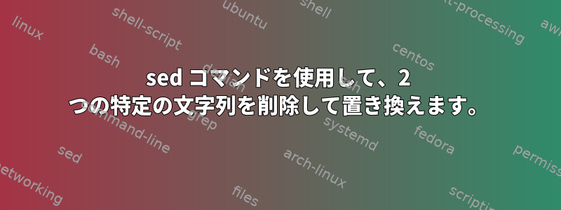 sed コマンドを使用して、2 つの特定の文字列を削除して置き換えます。