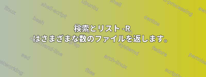 検索とリスト -R はさまざまな数のファイルを返します。