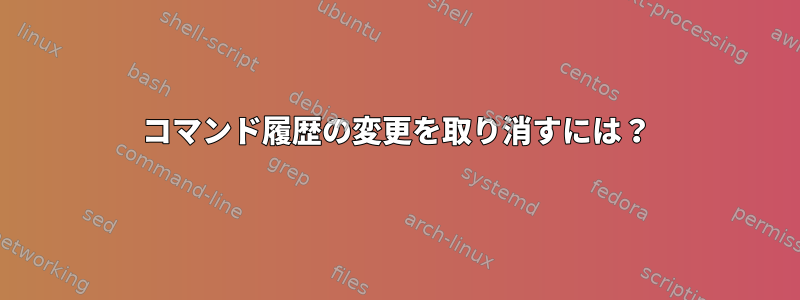 コマンド履歴の変更を取り消すには？