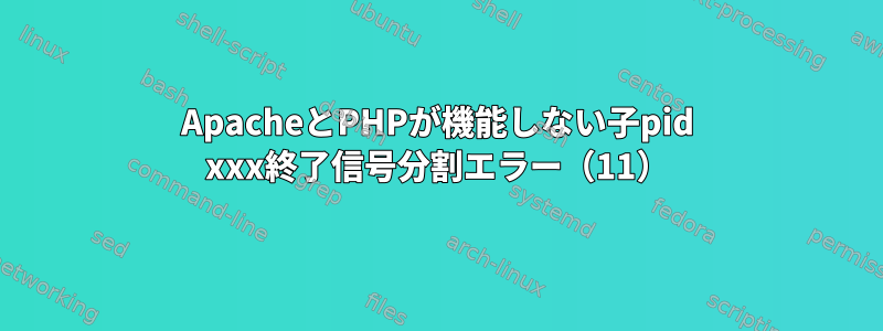 ApacheとPHPが機能しない子pid xxx終了信号分割エラー（11）