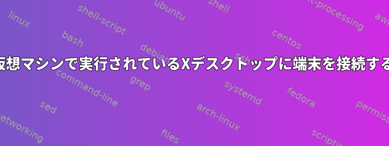 仮想マシンで実行されているXデスクトップに端末を接続する