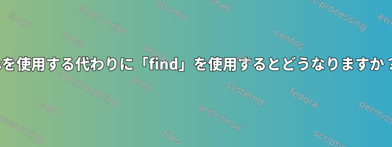 lsを使用する代わりに「find」を使用するとどうなりますか？