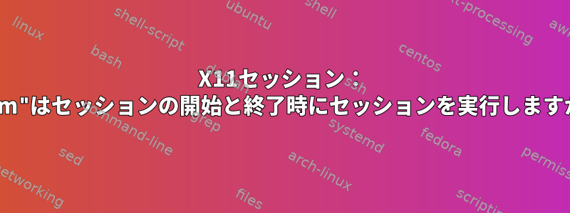 X11セッション： "gdm"はセッションの開始と終了時にセッションを実行しますか？