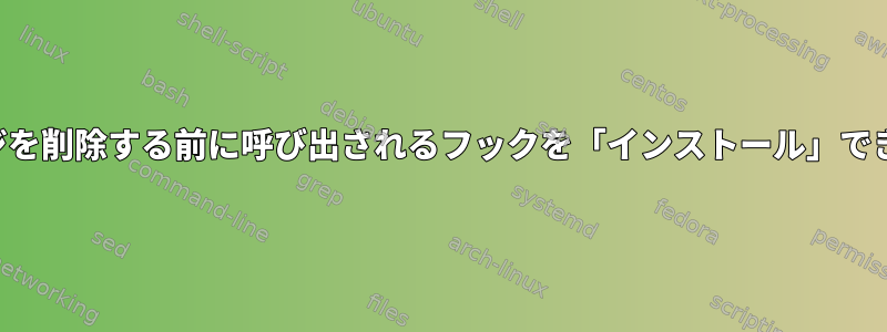 パッケージを削除する前に呼び出されるフックを「インストール」できますか？